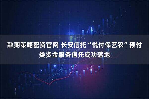 融期策略配资官网 长安信托“悦付保艺农”预付类资金服务信托成功落地