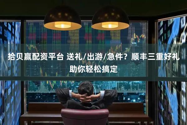 拾贝赢配资平台 送礼/出游/急件?顺丰三重好礼助你轻松搞定