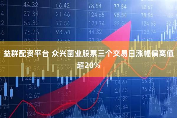 益群配资平台 众兴菌业股票三个交易日涨幅偏离值超20%