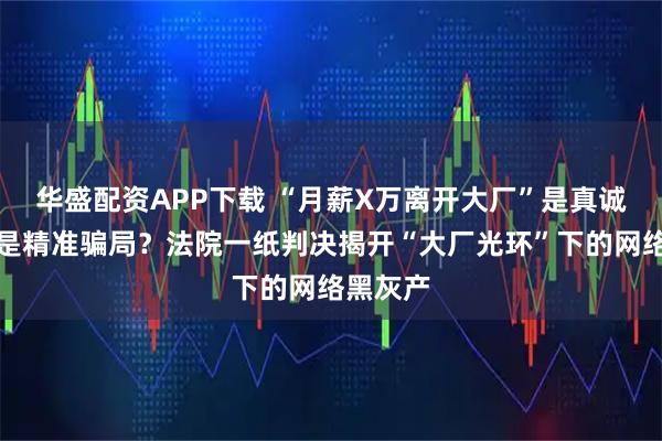 华盛配资APP下载 “月薪X万离开大厂”是真诚分享还是精准骗局?法院一纸判决揭开“大厂光环”下的网络黑灰产