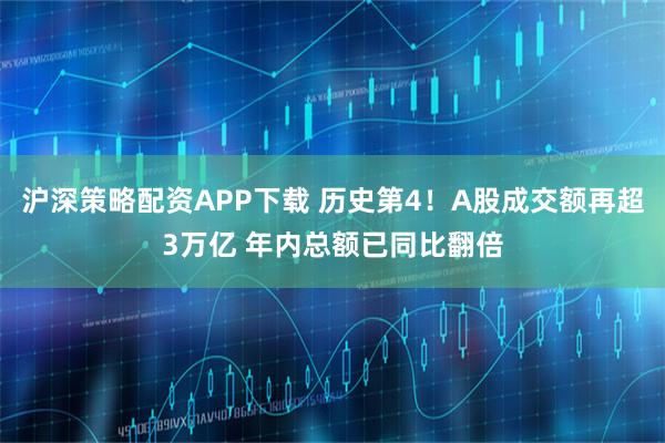 沪深策略配资APP下载 历史第4！A股成交额再超3万亿 年内总额已同比翻倍