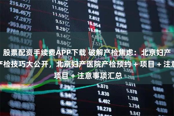 股票配资手续费APP下载 破解产检焦虑：北京妇产医院高效产检技巧大公开，北京妇产医院产检预约 + 项目 + 注意事项汇总