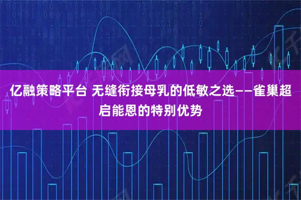 亿融策略平台 无缝衔接母乳的低敏之选——雀巢超启能恩的特别优势