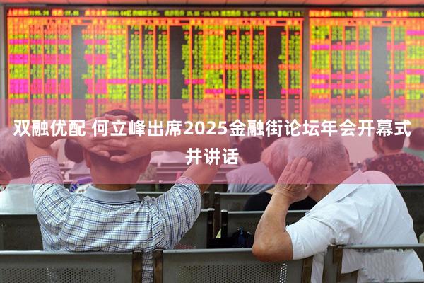 双融优配 何立峰出席2025金融街论坛年会开幕式并讲话