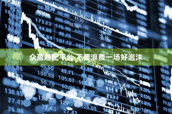 众盈易配平台 不要浪费一场好泡沫