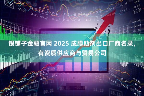 银铺子金融官网 2025 成膜助剂出口厂商名录，有资质供应商与贸易公司