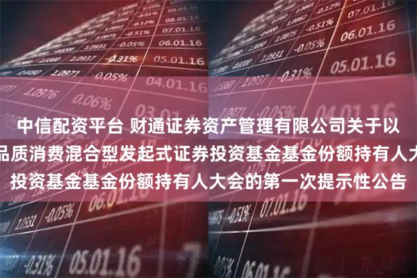 中信配资平台 财通证券资产管理有限公司关于以通讯方式召开财通资管品质消费混合型发起式证券投资基金基金份额持有人大会的第一次提示性公告