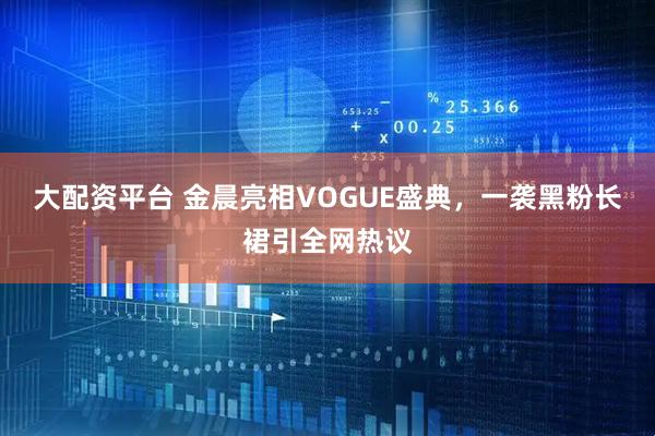 大配资平台 金晨亮相VOGUE盛典，一袭黑粉长裙引全网热议