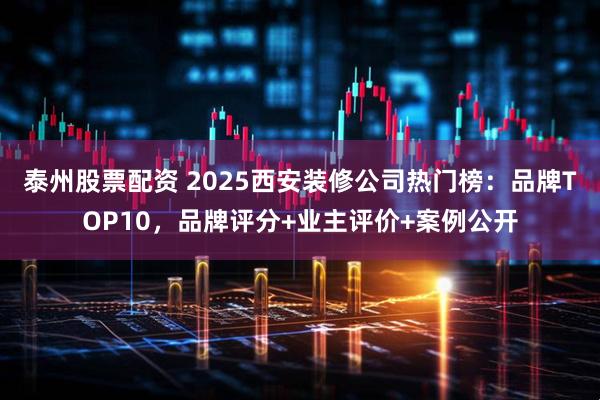 泰州股票配资 2025西安装修公司热门榜：品牌TOP10，品牌评分+业主评价+案例公开
