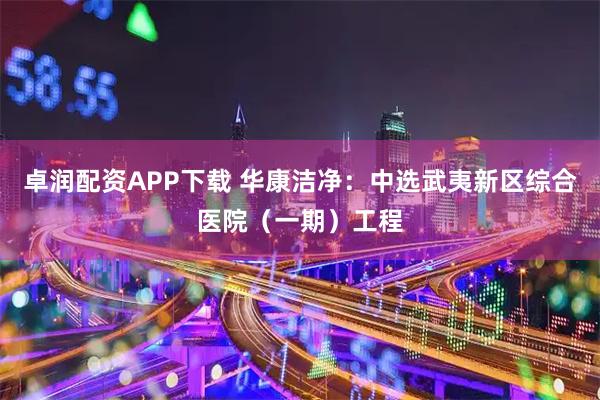 卓润配资APP下载 华康洁净：中选武夷新区综合医院（一期）工程