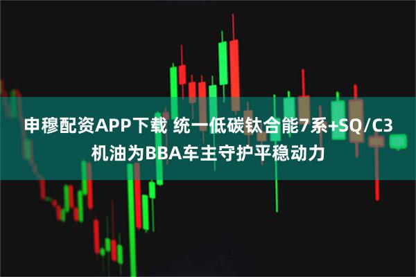 申穆配资APP下载 统一低碳钛合能7系+SQ/C3机油为BBA车主守护平稳动力