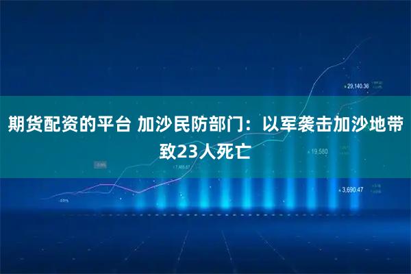 期货配资的平台 加沙民防部门：以军袭击加沙地带致23人死亡