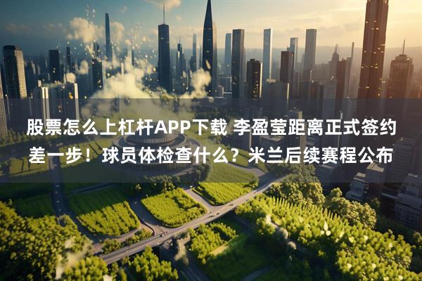 股票怎么上杠杆APP下载 李盈莹距离正式签约差一步！球员体检查什么？米兰后续赛程公布