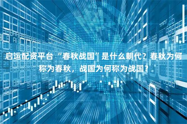 启运配资平台 “春秋战国”是什么朝代?春秋为何称为春秋,战国为何称为战国?