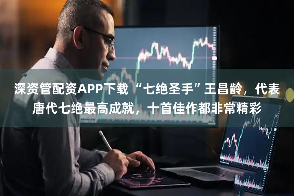 深资管配资APP下载 “七绝圣手”王昌龄，代表唐代七绝最高成就，十首佳作都非常精彩