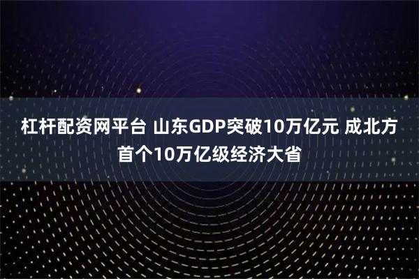 杠杆配资网平台 山东GDP突破10万亿元 成北方首个10万亿级经济大省