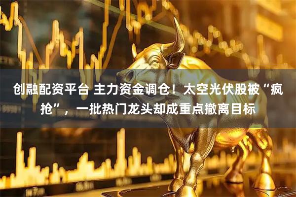 创融配资平台 主力资金调仓！太空光伏股被“疯抢”，一批热门龙头却成重点撤离目标