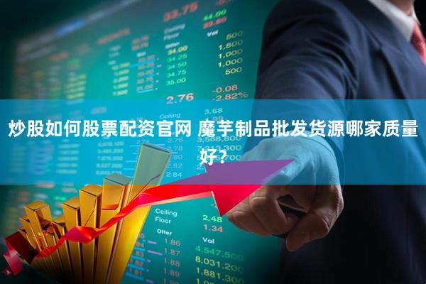 炒股如何股票配资官网 魔芋制品批发货源哪家质量好？