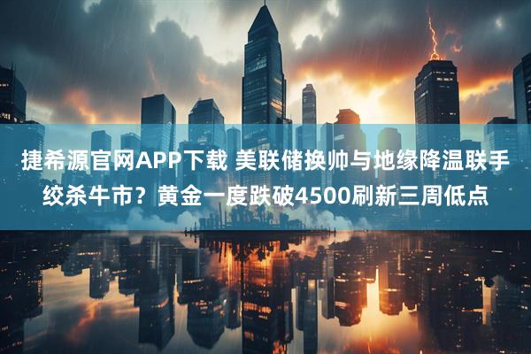 捷希源官网APP下载 美联储换帅与地缘降温联手绞杀牛市？黄金一度跌破4500刷新三周低点