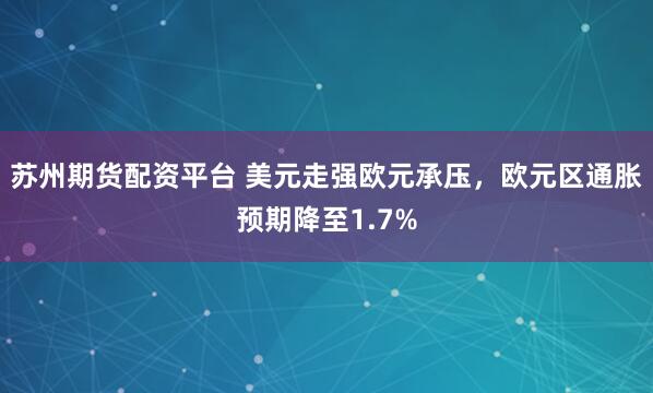 苏州期货配资平台 美元走强欧元承压，欧元区通胀预期降至1.7%