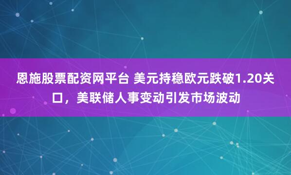 恩施股票配资网平台 美元持稳欧元跌破1.20关口，美联储人事变动引发市场波动