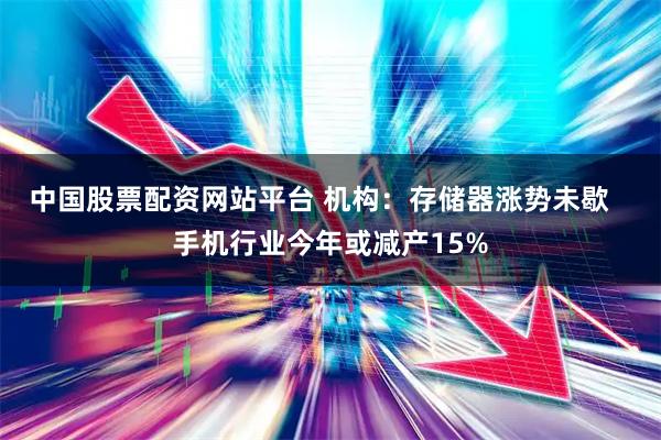 中国股票配资网站平台 机构：存储器涨势未歇   手机行业今年或减产15%